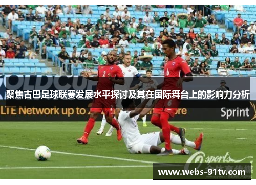 聚焦古巴足球联赛发展水平探讨及其在国际舞台上的影响力分析