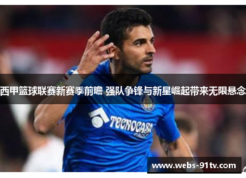 西甲篮球联赛新赛季前瞻 强队争锋与新星崛起带来无限悬念